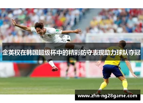 金英权在韩国超级杯中的精彩防守表现助力球队夺冠 金英权在韩国超级杯中的精彩防守表现助力球队夺冠