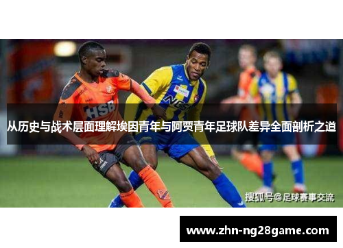 从历史与战术层面理解埃因青年与阿贾青年足球队差异全面剖析之道 从历史与战术层面理解埃因青年与阿贾青年足球队差异全面剖析之道