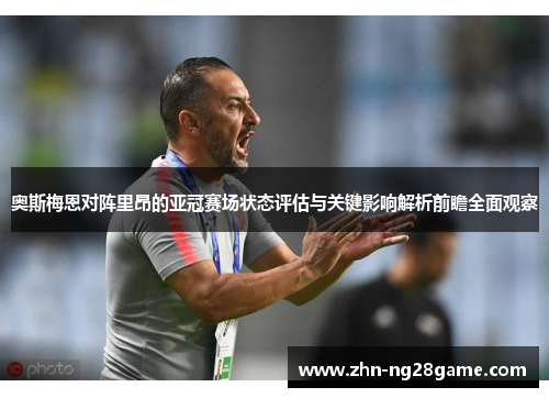 奥斯梅恩对阵里昂的亚冠赛场状态评估与关键影响解析前瞻全面观察