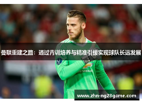 曼联重建之路:通过青训培养与精准引援实现球队长远发展 曼联重建之路:通过青训培养与精准引援实现球队长远发展