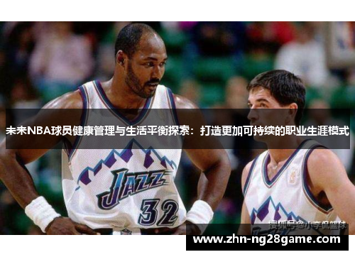 未来NBA球员健康管理与生活平衡探索:打造更加可持续的职业生涯模式 未来NBA球员健康管理与生活平衡探索:打造更加可持续的职业生涯模式