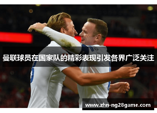曼联球员在国家队的精彩表现引发各界广泛关注 曼联球员在国家队的精彩表现引发各界广泛关注
